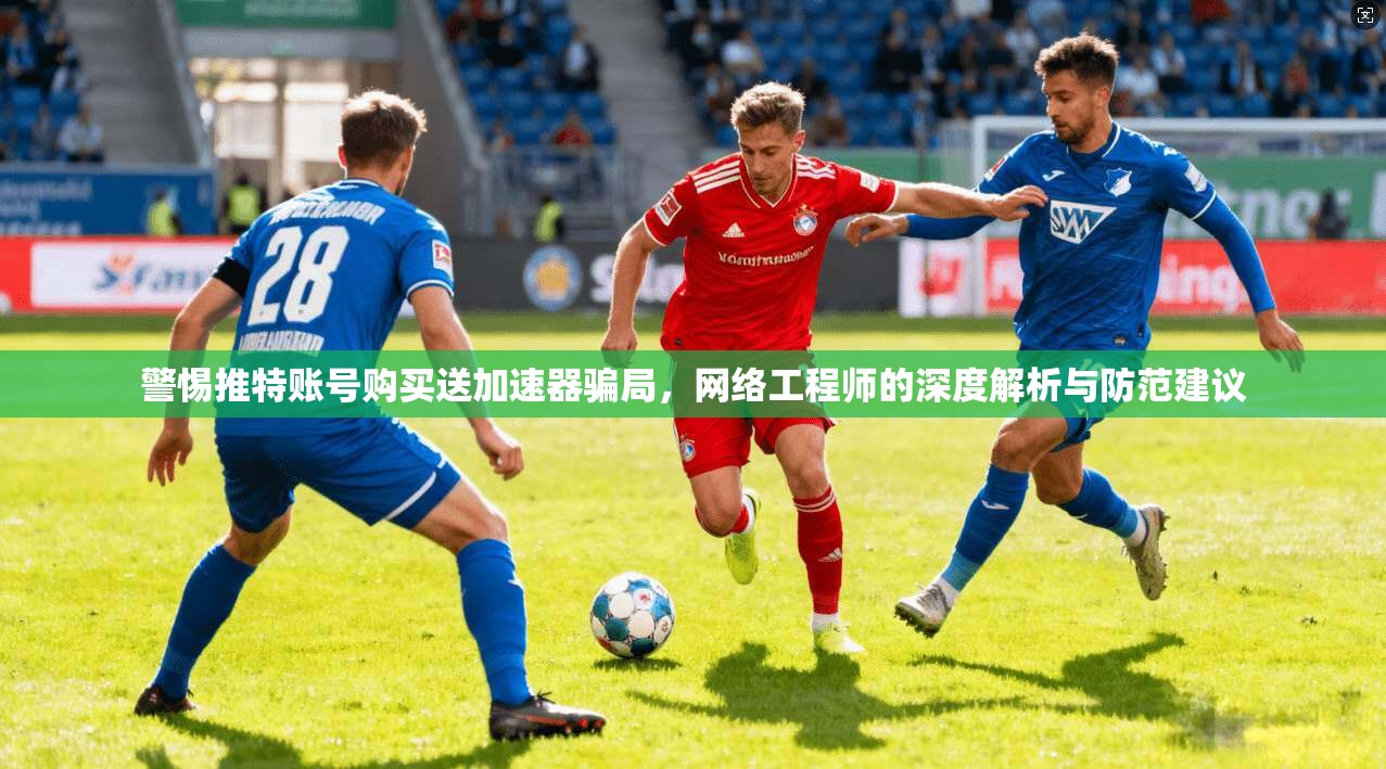 警惕推特账号购买送加速器骗局，网络工程师的深度解析与防范建议