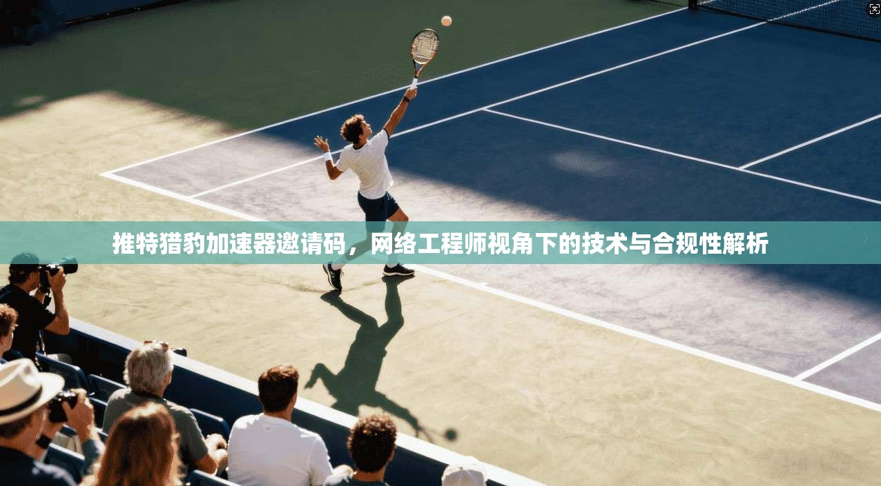 推特猎豹加速器邀请码，网络工程师视角下的技术与合规性解析