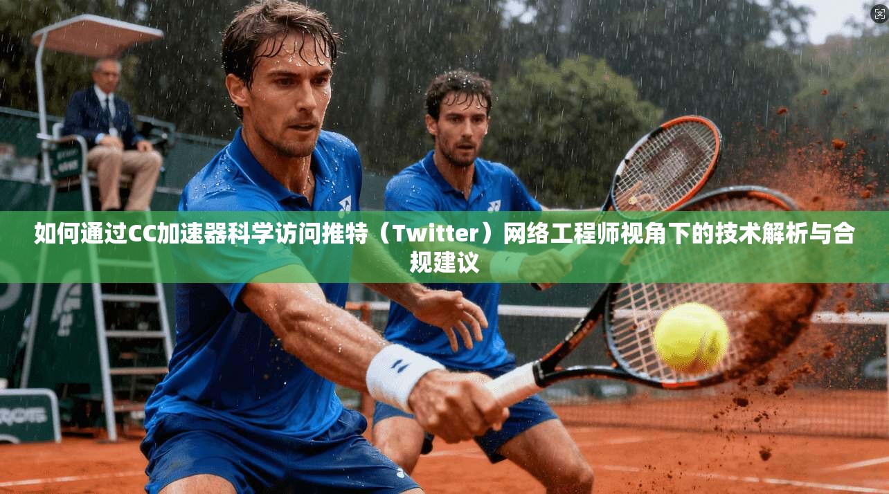 如何通过CC加速器科学访问推特（Twitter）网络工程师视角下的技术解析与合规建议