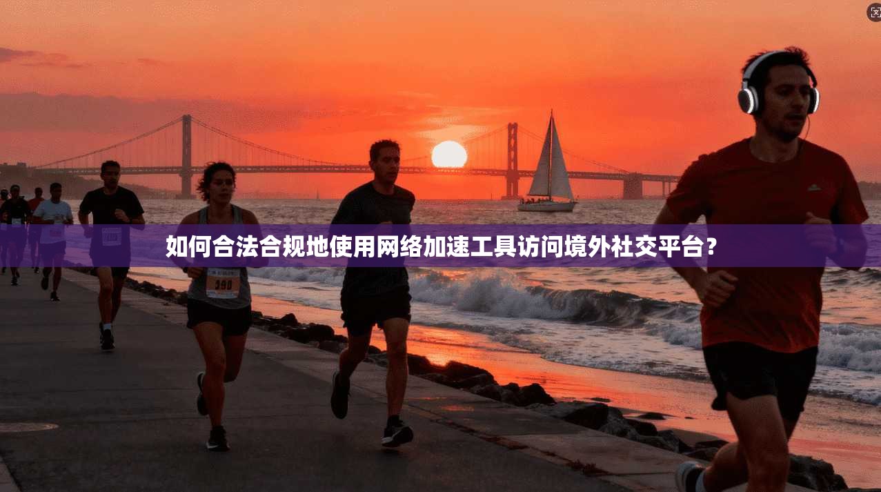 如何合法合规地使用网络加速工具访问境外社交平台？