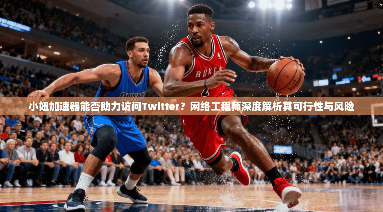 小妞加速器能否助力访问Twitter？网络工程师深度解析其可行性与风险