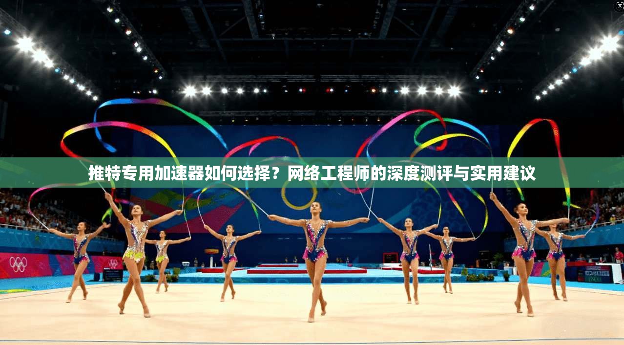 推特专用加速器如何选择？网络工程师的深度测评与实用建议