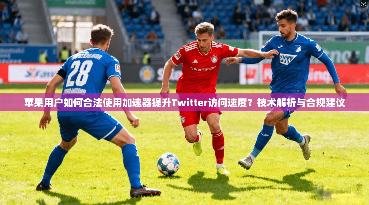 苹果用户如何合法使用加速器提升Twitter访问速度？技术解析与合规建议