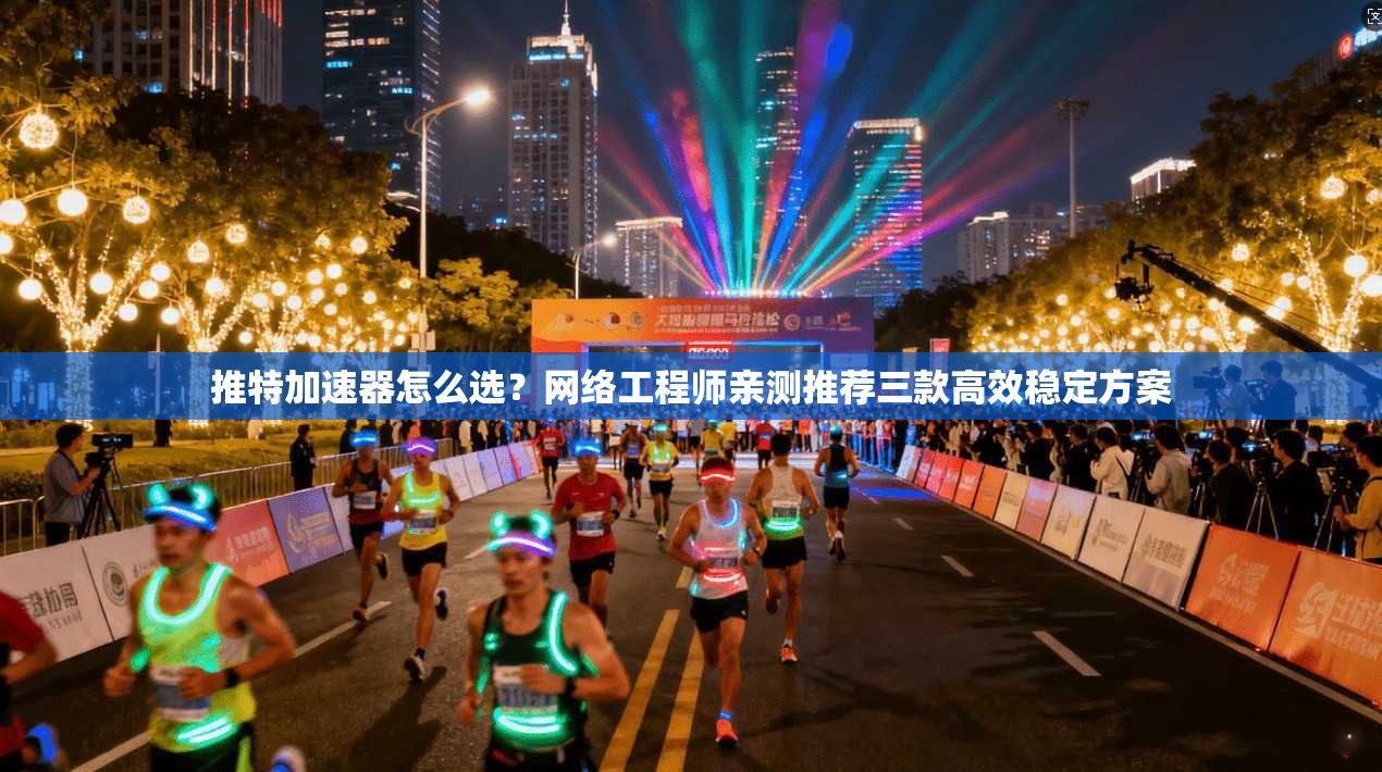 推特加速器怎么选？网络工程师亲测推荐三款高效稳定方案