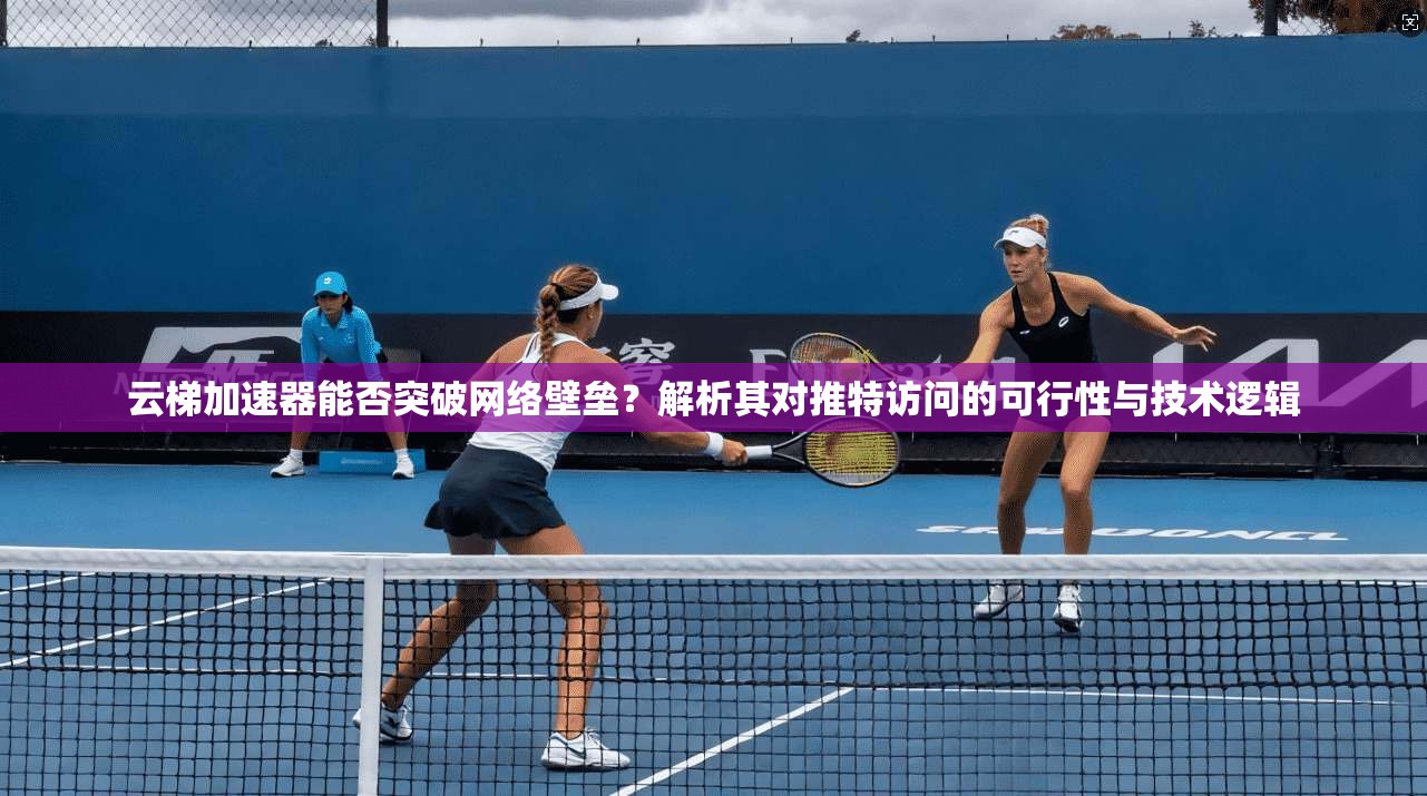 云梯加速器能否突破网络壁垒？解析其对推特访问的可行性与技术逻辑