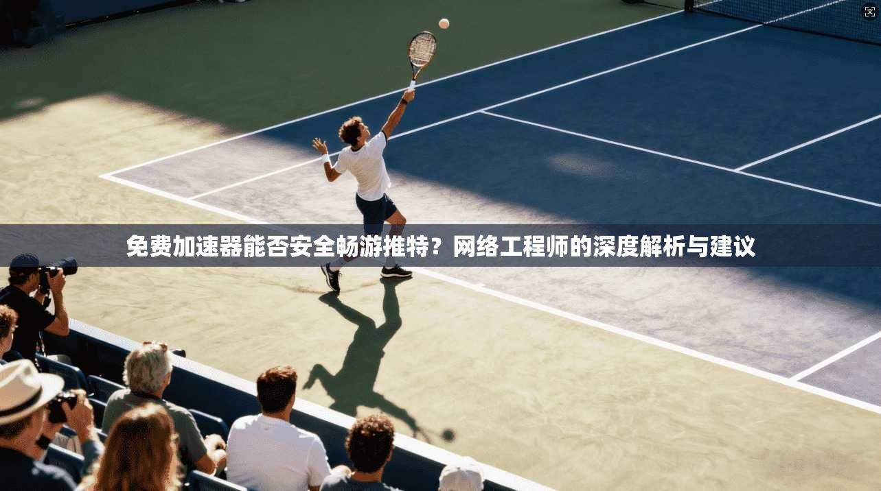 免费加速器能否安全畅游推特？网络工程师的深度解析与建议