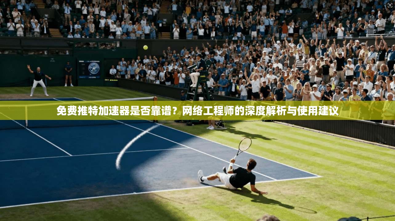 免费推特加速器是否靠谱？网络工程师的深度解析与使用建议