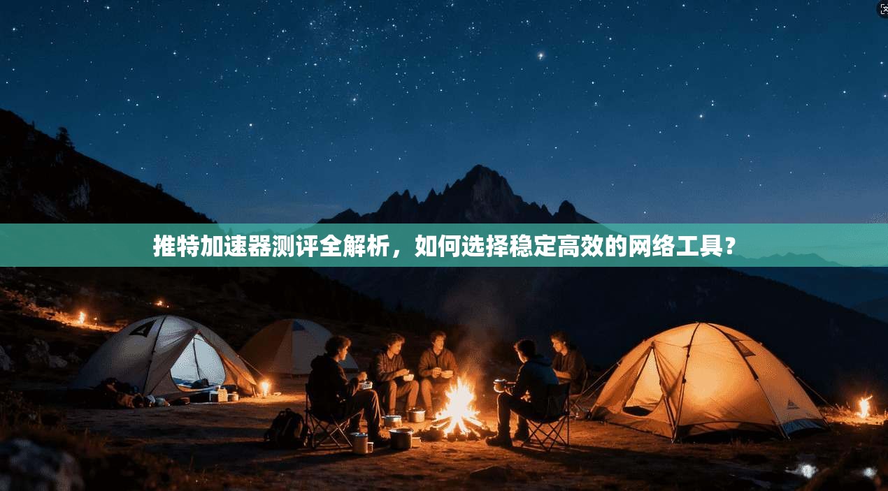 推特加速器测评全解析，如何选择稳定高效的网络工具？