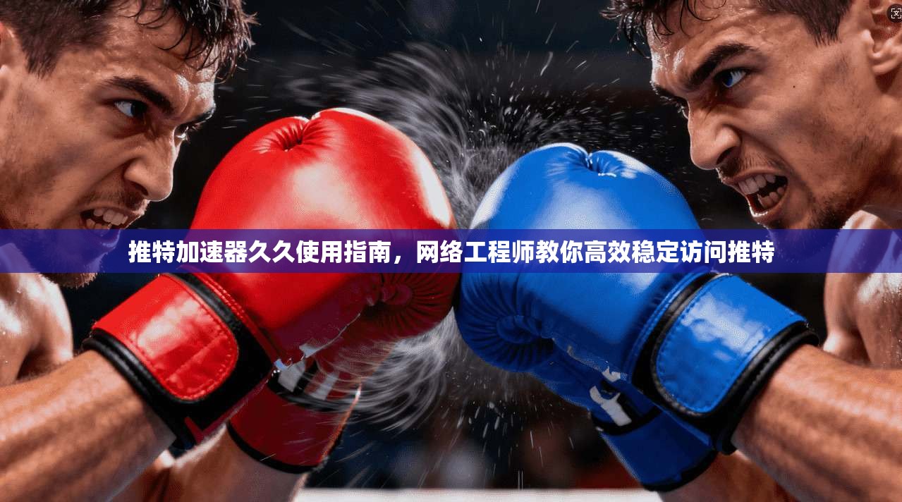 推特加速器久久使用指南，网络工程师教你高效稳定访问推特