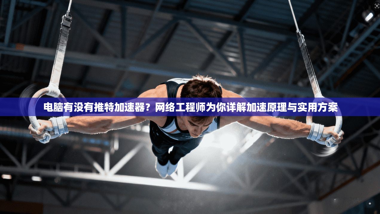 电脑有没有推特加速器？网络工程师为你详解加速原理与实用方案