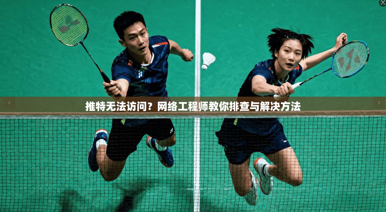 推特无法访问？网络工程师教你排查与解决方法