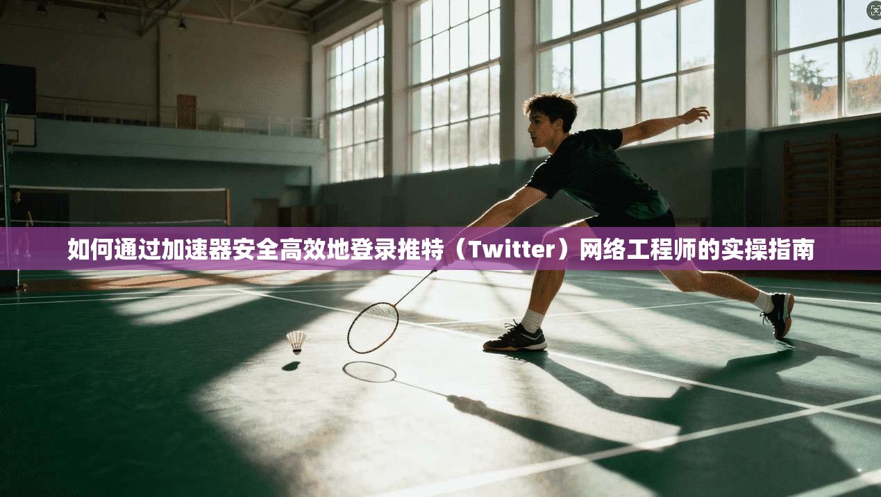 如何通过加速器安全高效地登录推特（Twitter）网络工程师的实操指南