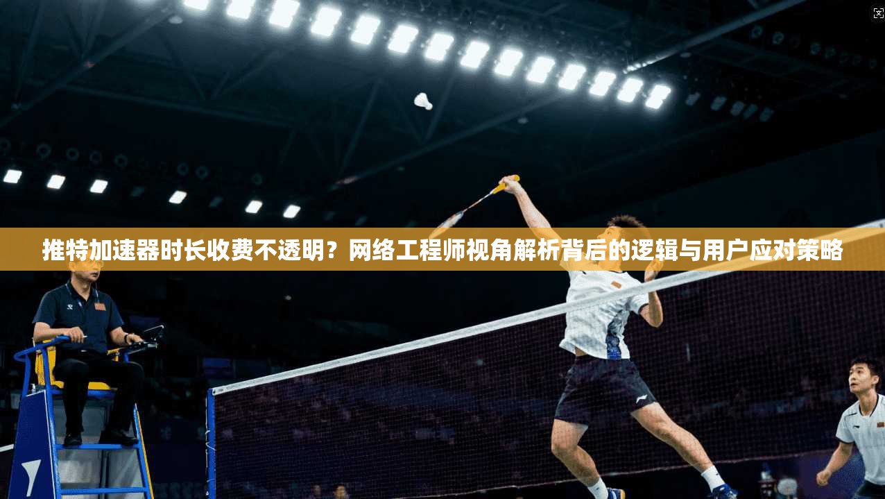 推特加速器时长收费不透明？网络工程师视角解析背后的逻辑与用户应对策略