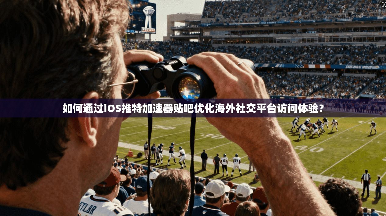 如何通过iOS推特加速器贴吧优化海外社交平台访问体验？