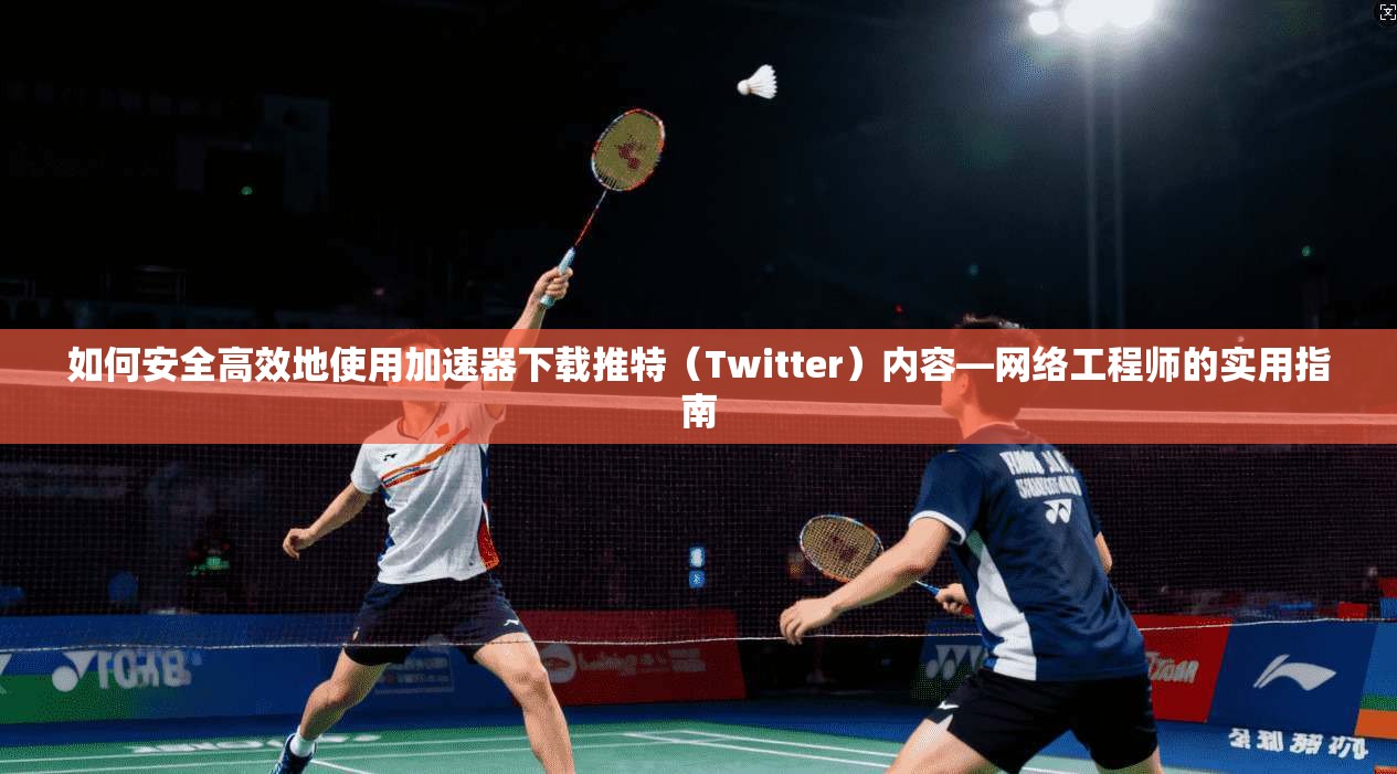 如何安全高效地使用加速器下载推特（Twitter）内容—网络工程师的实用指南