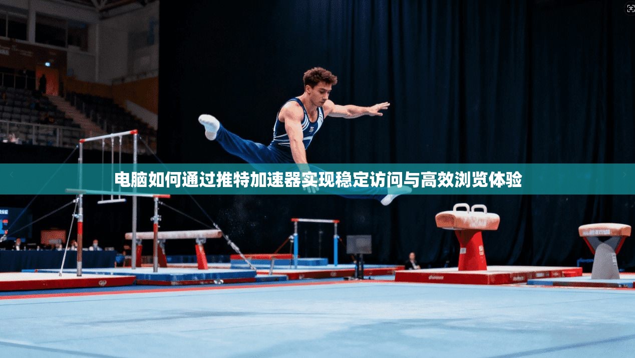 电脑如何通过推特加速器实现稳定访问与高效浏览体验