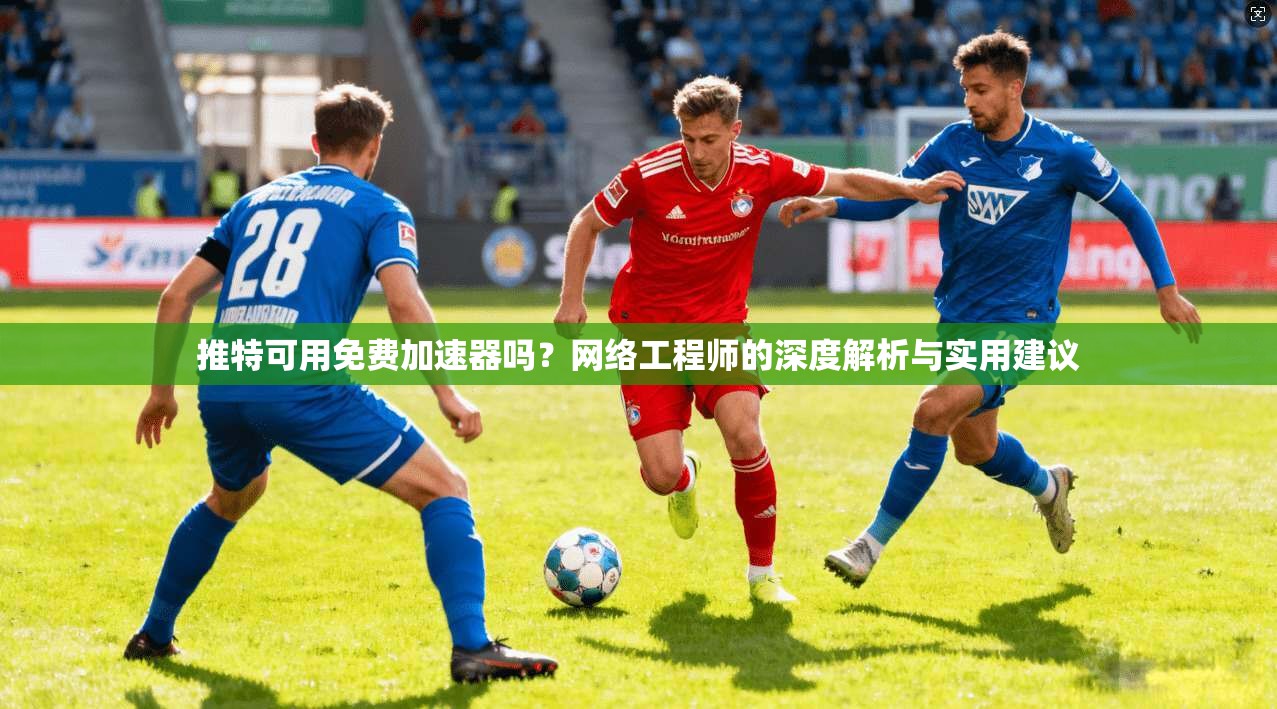 推特可用免费加速器吗？网络工程师的深度解析与实用建议