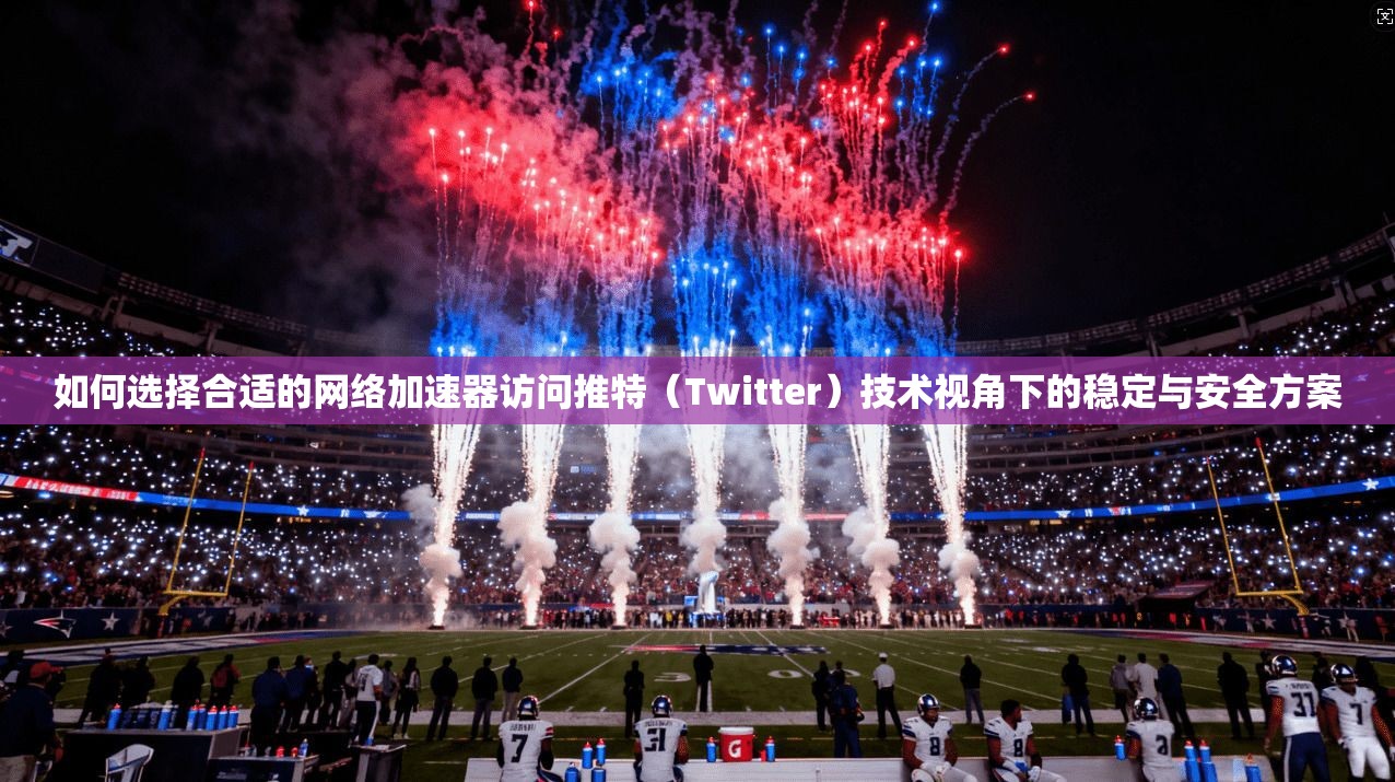 如何选择合适的网络加速器访问推特（Twitter）技术视角下的稳定与安全方案