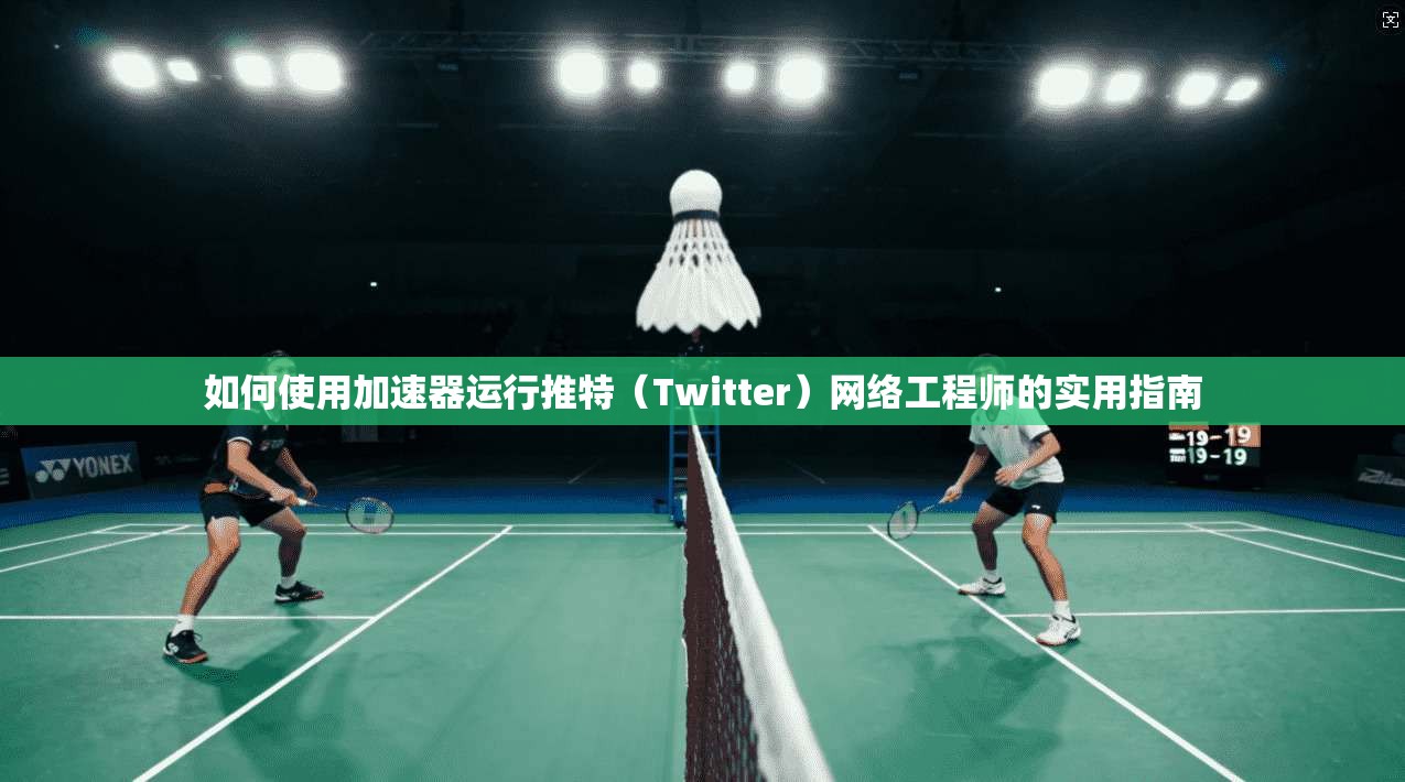 如何使用加速器运行推特（Twitter）网络工程师的实用指南