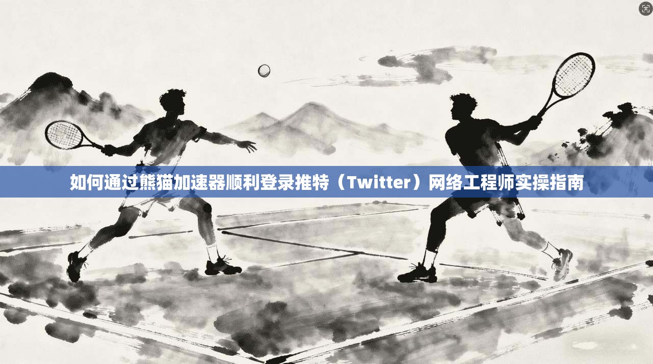 如何通过熊猫加速器顺利登录推特（Twitter）网络工程师实操指南