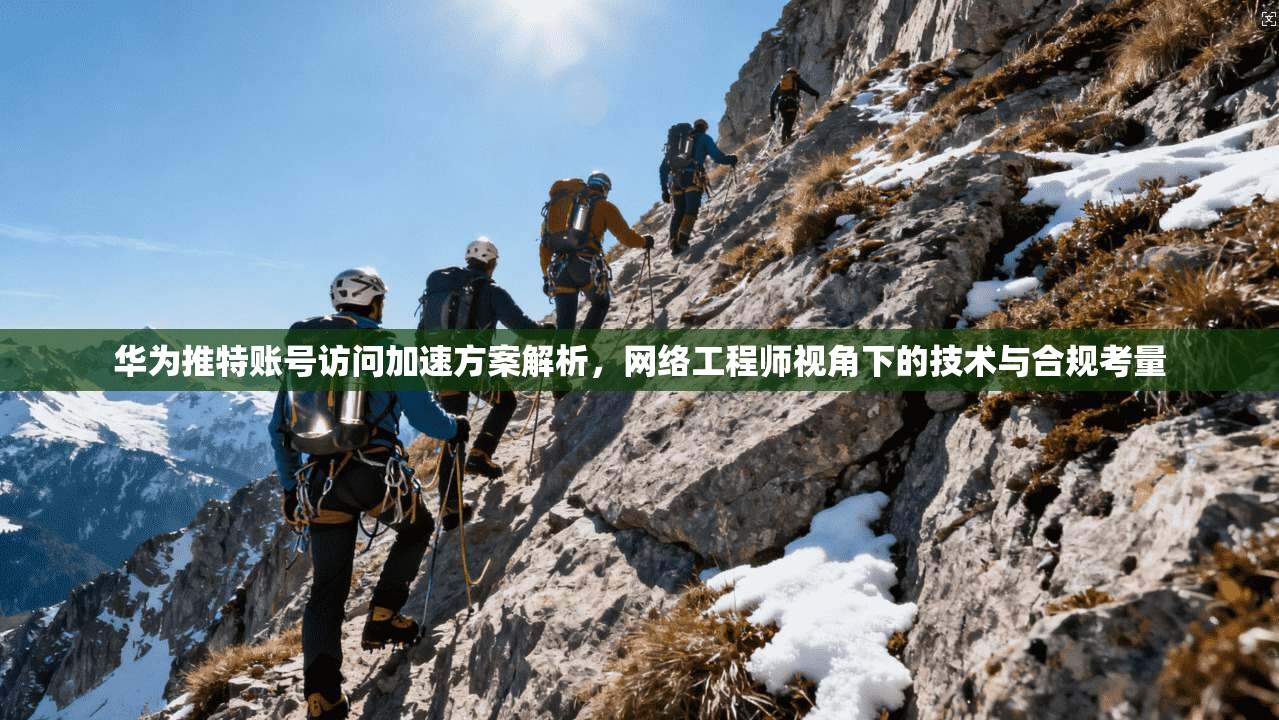 华为推特账号访问加速方案解析，网络工程师视角下的技术与合规考量