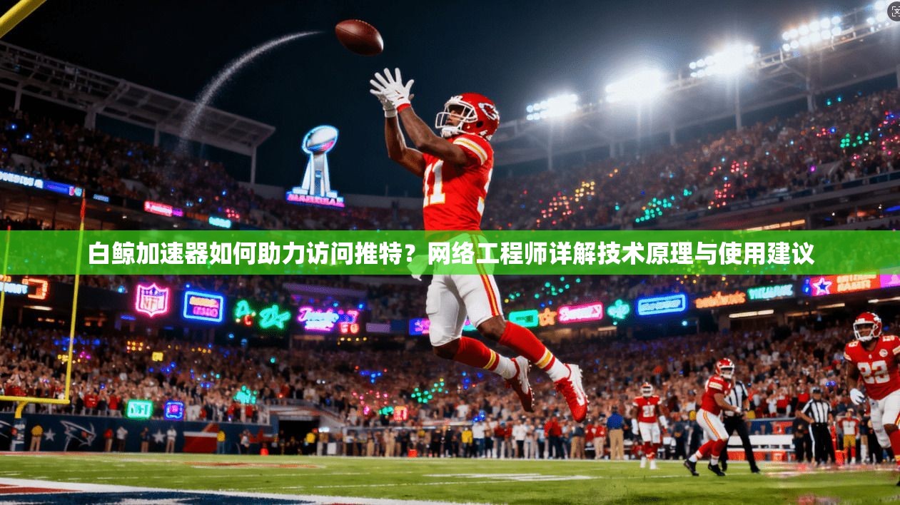 白鲸加速器如何助力访问推特？网络工程师详解技术原理与使用建议