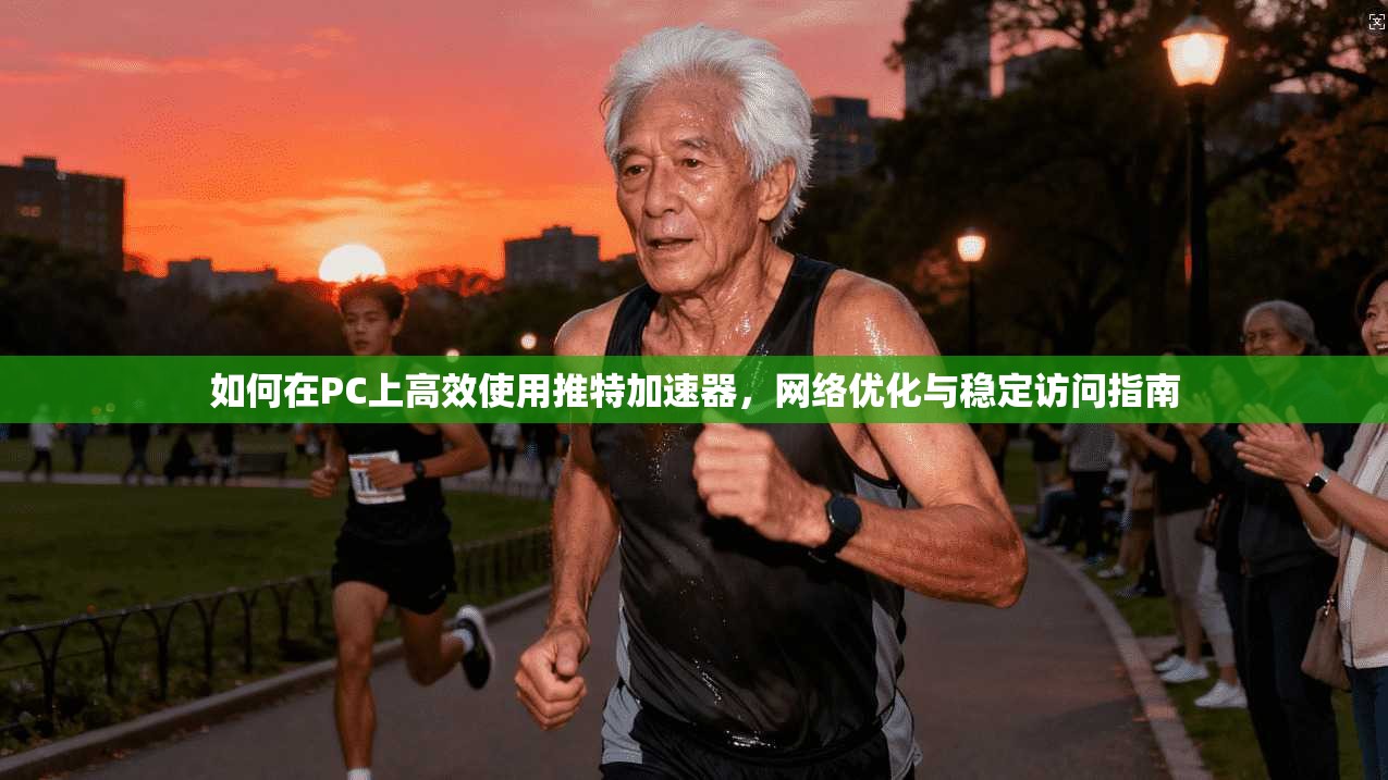 如何在PC上高效使用推特加速器，网络优化与稳定访问指南