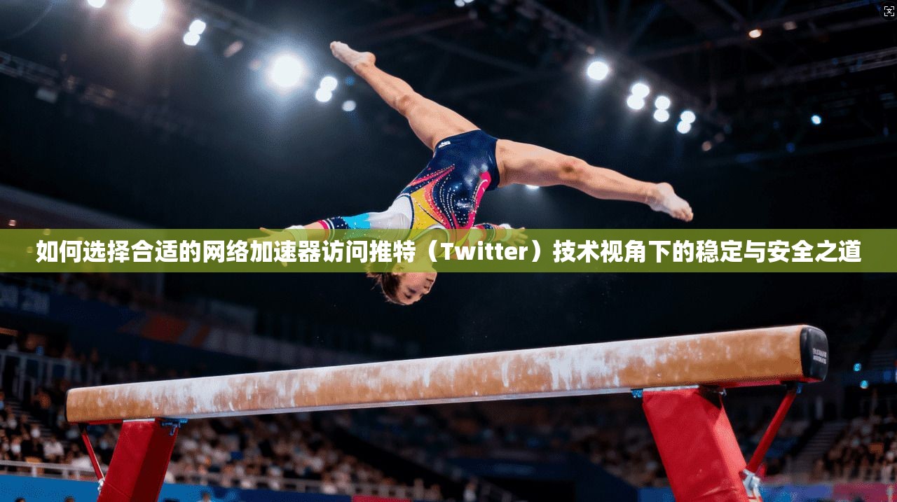 如何选择合适的网络加速器访问推特（Twitter）技术视角下的稳定与安全之道