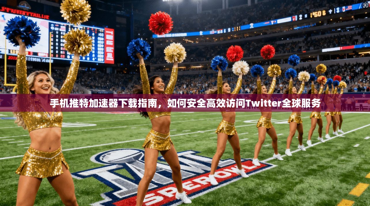 手机推特加速器下载指南，如何安全高效访问Twitter全球服务