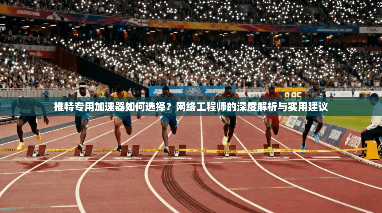 推特专用加速器如何选择？网络工程师的深度解析与实用建议