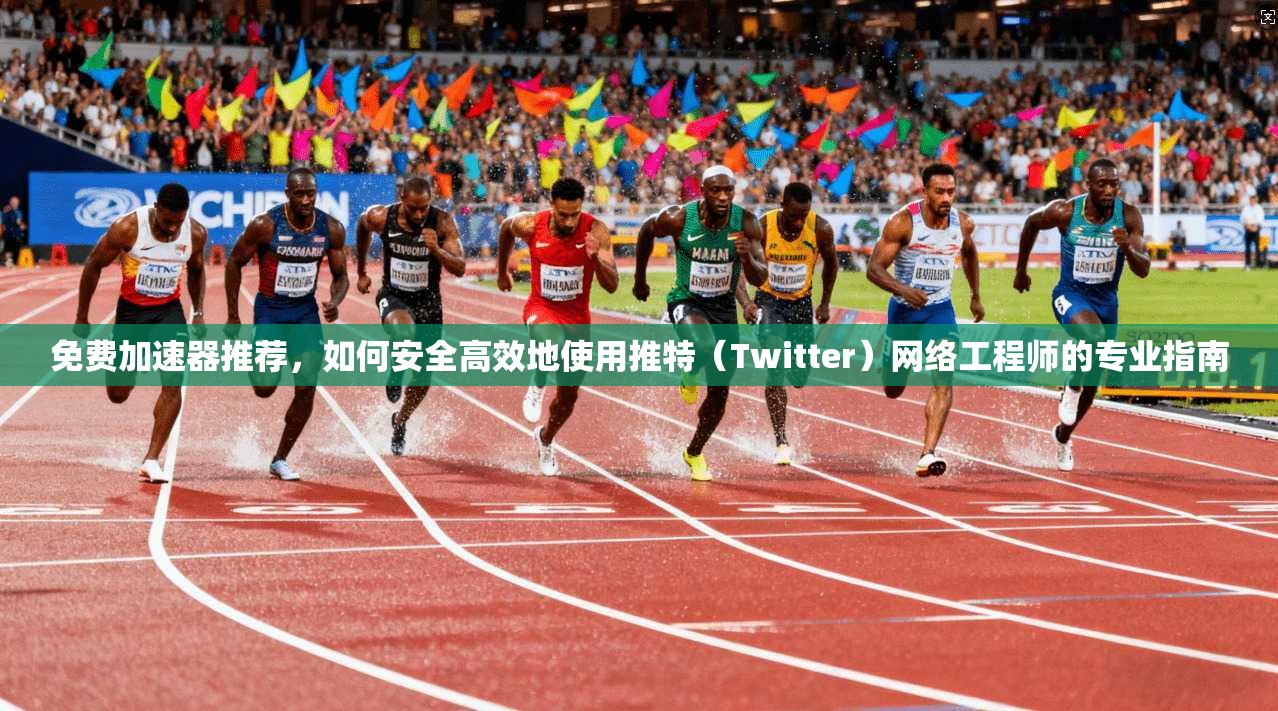 免费加速器推荐，如何安全高效地使用推特（Twitter）网络工程师的专业指南