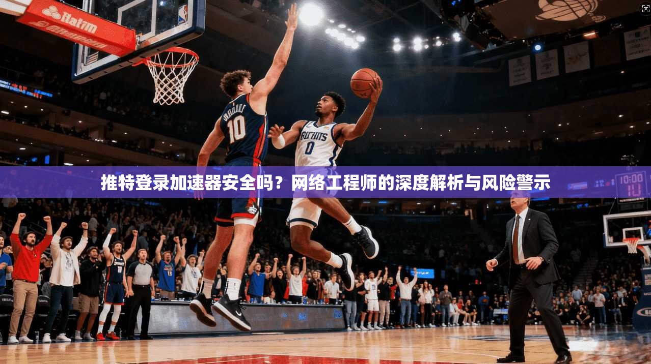 推特登录加速器安全吗？网络工程师的深度解析与风险警示