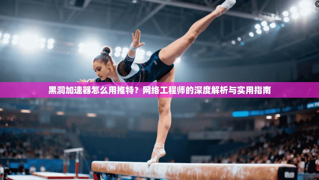 黑洞加速器怎么用推特？网络工程师的深度解析与实用指南