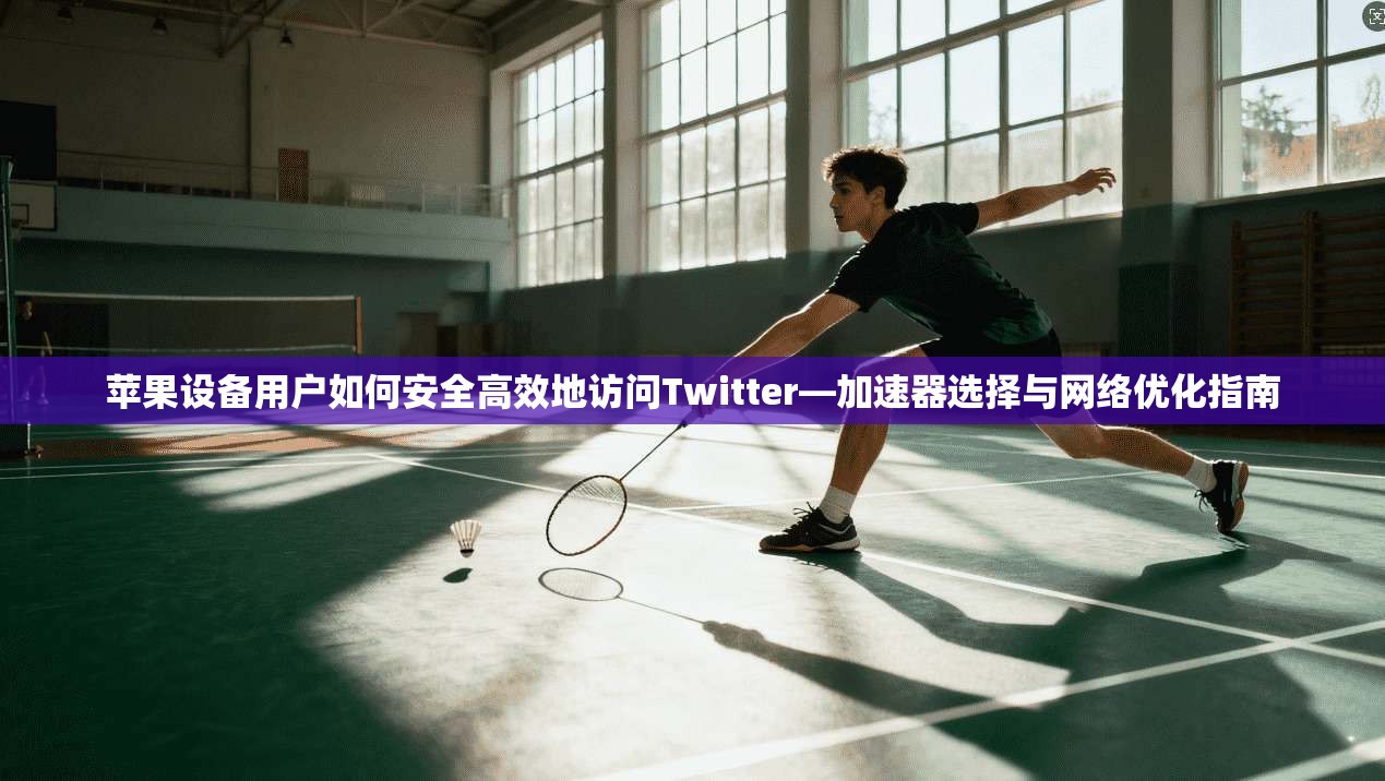 苹果设备用户如何安全高效地访问Twitter—加速器选择与网络优化指南