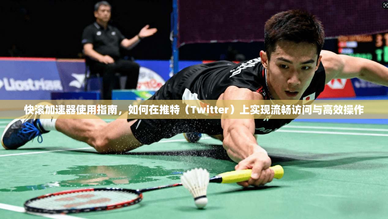快滚加速器使用指南，如何在推特（Twitter）上实现流畅访问与高效操作