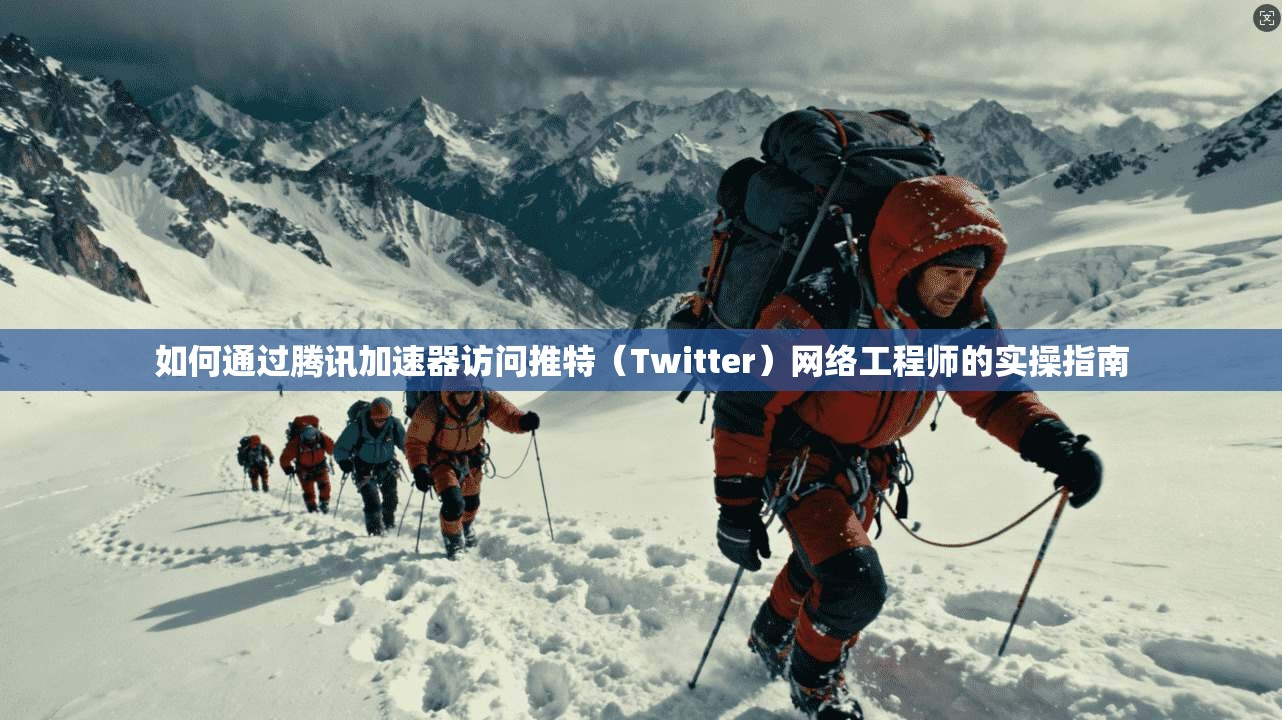 如何通过腾讯加速器访问推特（Twitter）网络工程师的实操指南