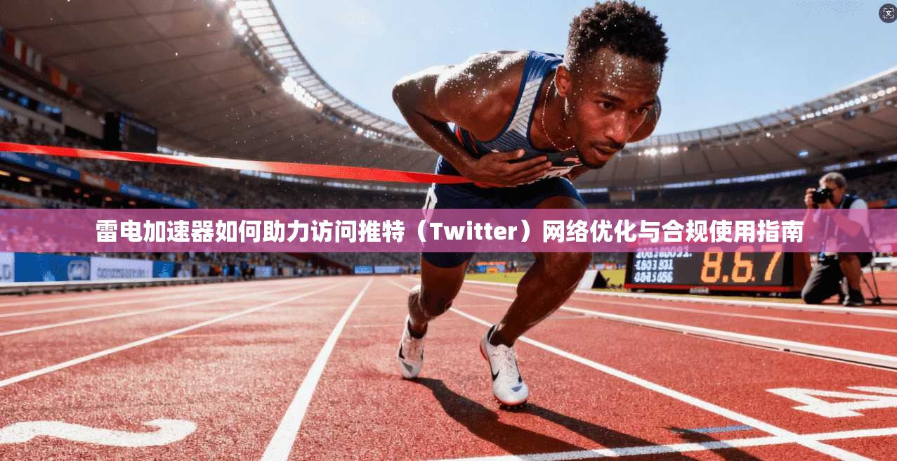 雷电加速器如何助力访问推特（Twitter）网络优化与合规使用指南