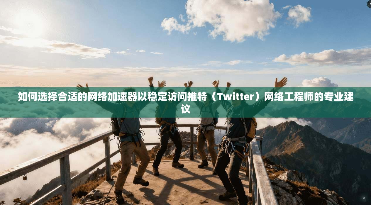 如何选择合适的网络加速器以稳定访问推特（Twitter）网络工程师的专业建议