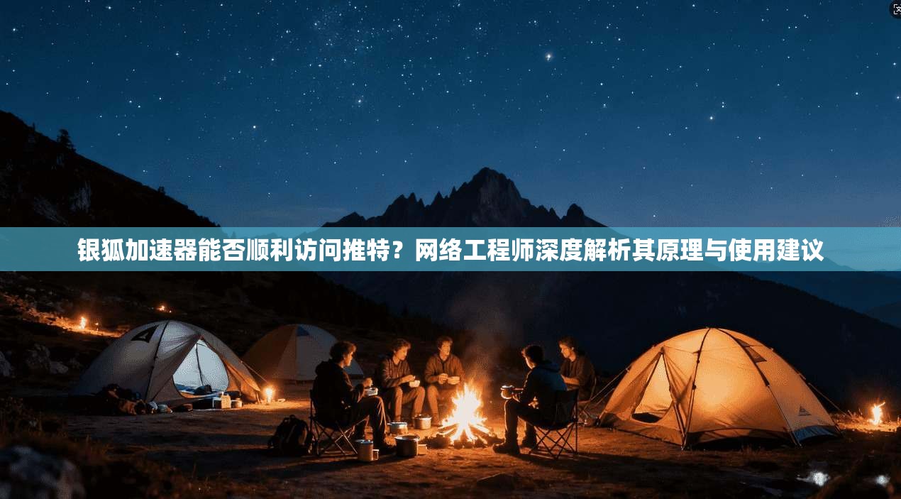 银狐加速器能否顺利访问推特？网络工程师深度解析其原理与使用建议
