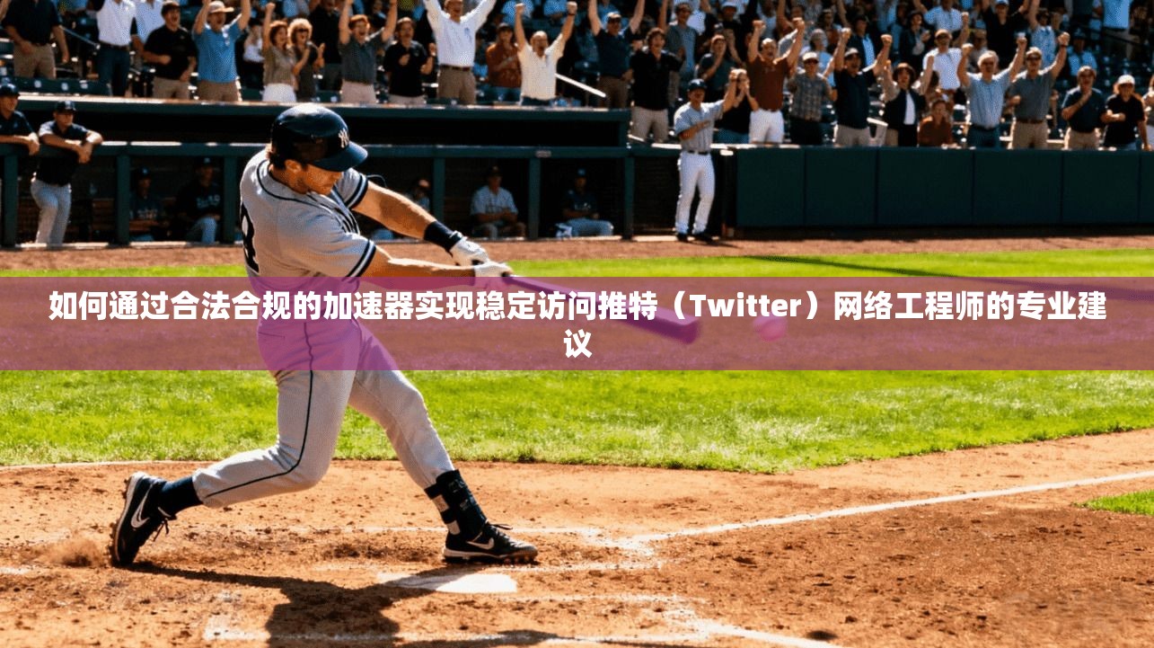 如何通过合法合规的加速器实现稳定访问推特（Twitter）网络工程师的专业建议