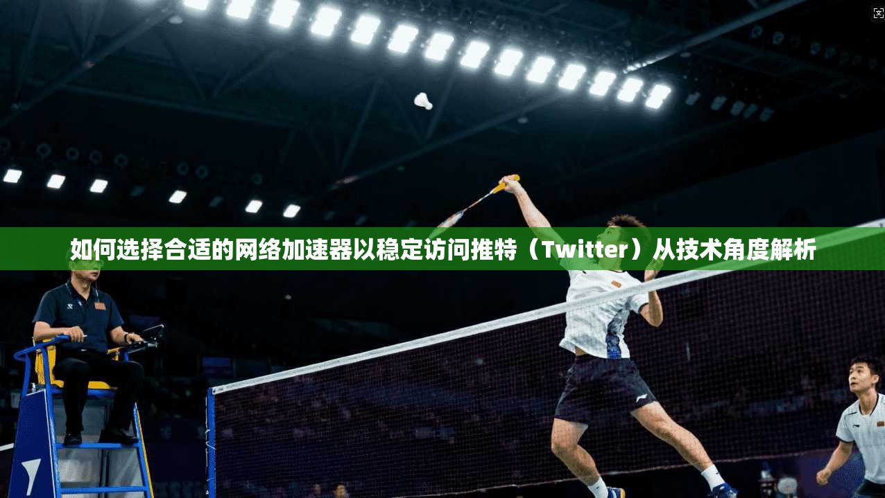 如何选择合适的网络加速器以稳定访问推特（Twitter）从技术角度解析