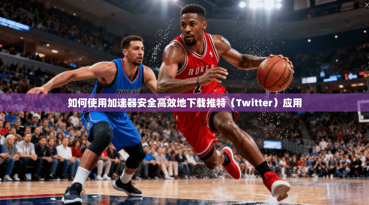如何使用加速器安全高效地下载推特（Twitter）应用