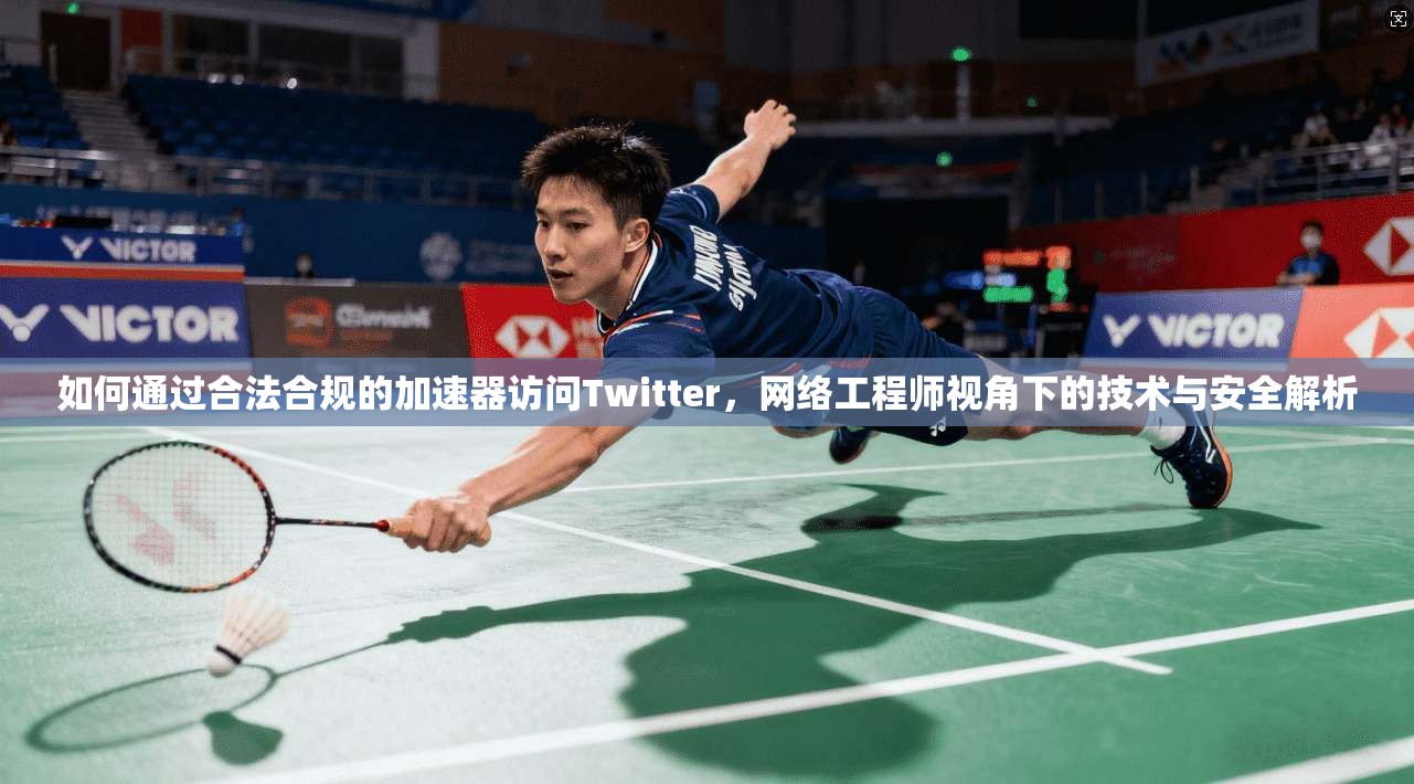 如何通过合法合规的加速器访问Twitter，网络工程师视角下的技术与安全解析