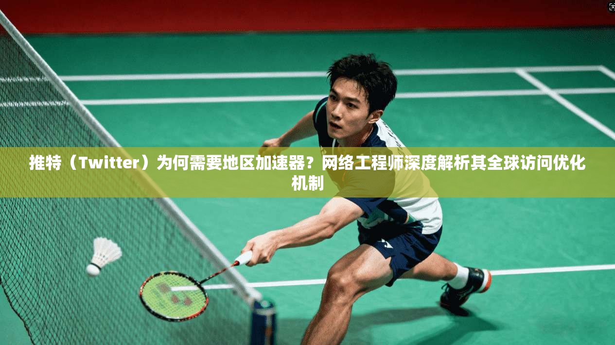 推特（Twitter）为何需要地区加速器？网络工程师深度解析其全球访问优化机制