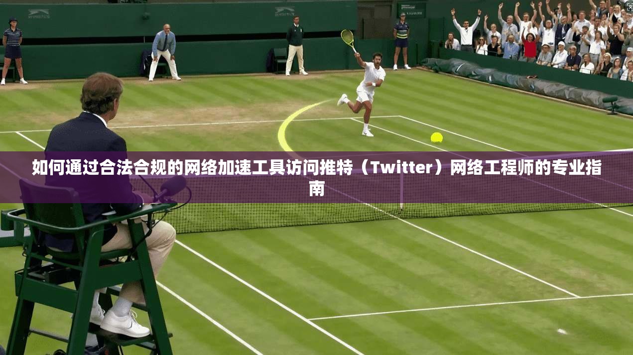 如何通过合法合规的网络加速工具访问推特（Twitter）网络工程师的专业指南