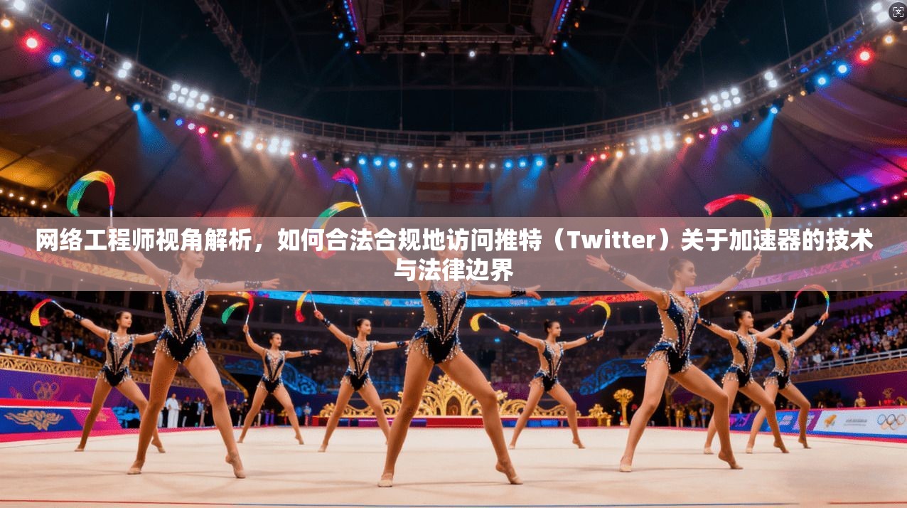 网络工程师视角解析，如何合法合规地访问推特（Twitter）关于加速器的技术与法律边界