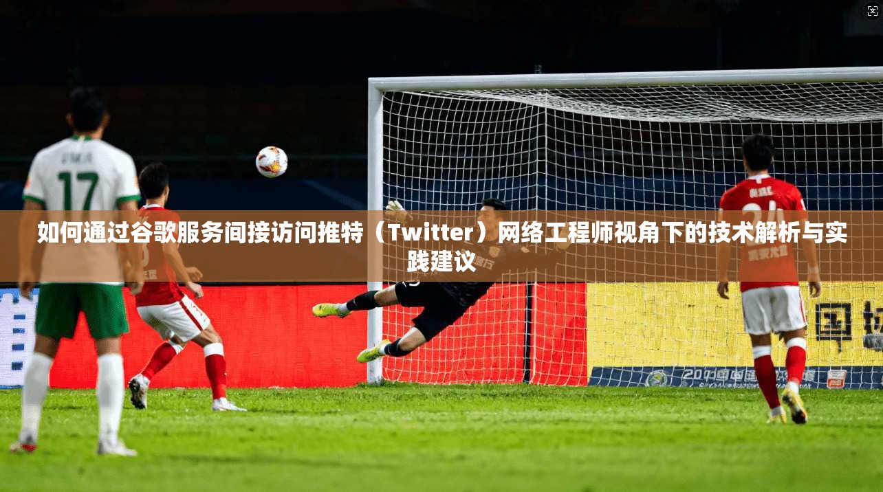 如何通过谷歌服务间接访问推特（Twitter）网络工程师视角下的技术解析与实践建议