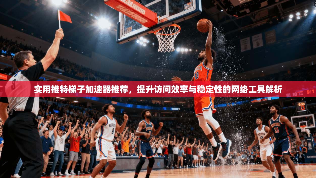 实用推特梯子加速器推荐，提升访问效率与稳定性的网络工具解析