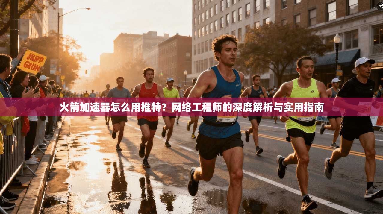 火箭加速器怎么用推特？网络工程师的深度解析与实用指南