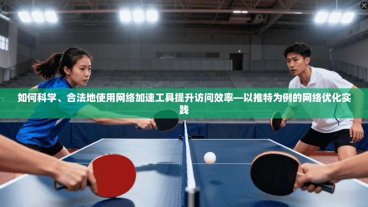 如何科学、合法地使用网络加速工具提升访问效率—以推特为例的网络优化实践